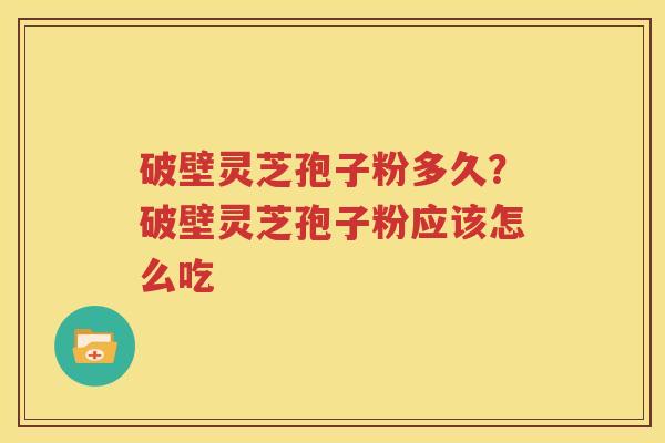 破壁灵芝孢子粉多久？破壁灵芝孢子粉应该怎么吃