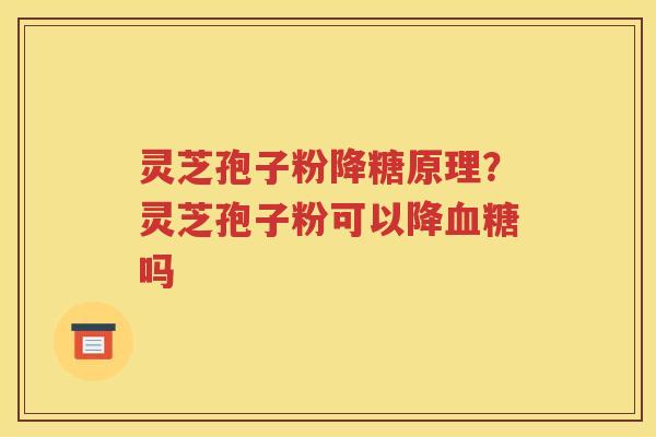 灵芝孢子粉降糖原理？灵芝孢子粉可以降血糖吗