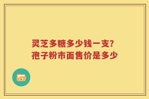 灵芝多糖多少钱一支？孢子粉市面售价是多少