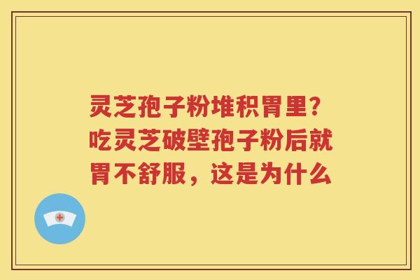 灵芝孢子粉堆积胃里？吃灵芝破壁孢子粉后就胃不舒服，这是为什么