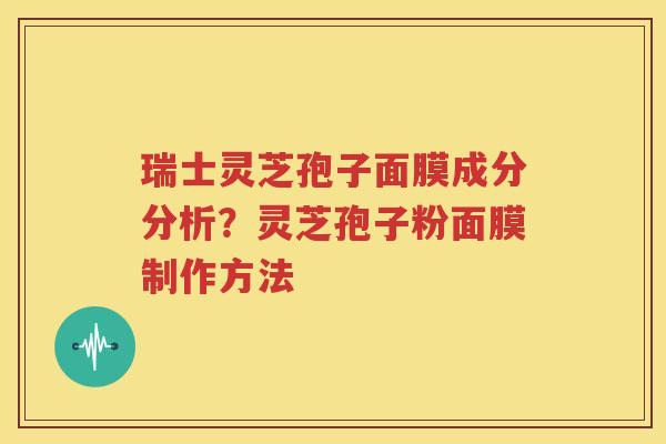 瑞士灵芝孢子面膜成分分析？灵芝孢子粉面膜制作方法