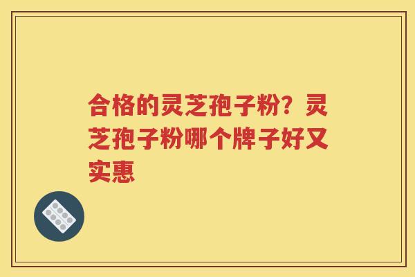 合格的灵芝孢子粉？灵芝孢子粉哪个牌子好又实惠