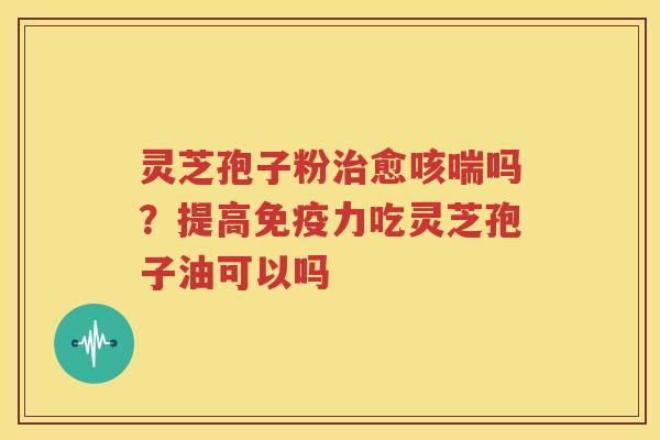 灵芝孢子粉治愈咳喘吗？提高免疫力吃灵芝孢子油可以吗