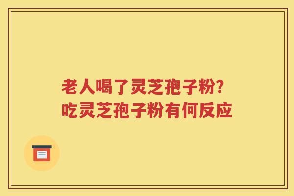 老人喝了灵芝孢子粉？吃灵芝孢子粉有何反应