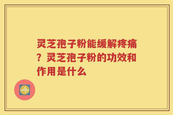 灵芝孢子粉能缓解疼痛？灵芝孢子粉的功效和作用是什么