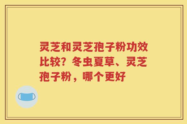 灵芝和灵芝孢子粉功效比较？冬虫夏草、灵芝孢子粉，哪个更好