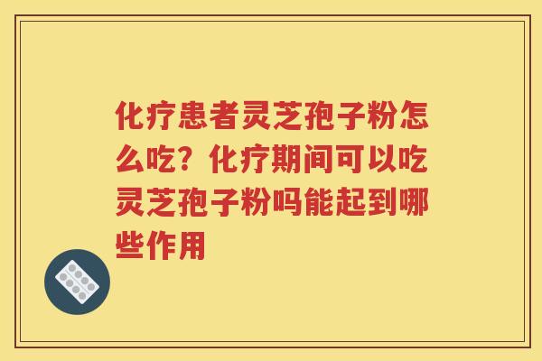 化疗患者灵芝孢子粉怎么吃？化疗期间可以吃灵芝孢子粉吗能起到哪些作用