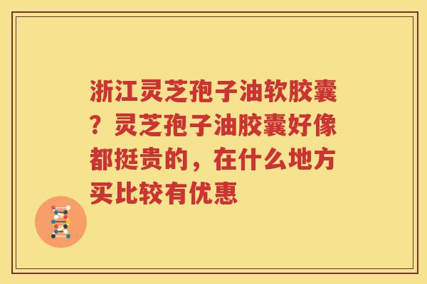 浙江灵芝孢子油软胶囊？灵芝孢子油胶囊好像都挺贵的，在什么地方买比较有优惠