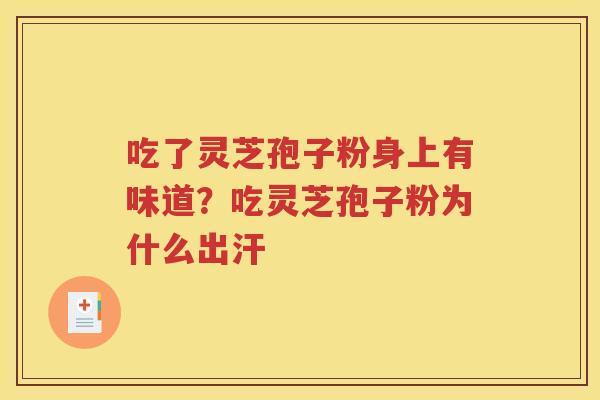 吃了灵芝孢子粉身上有味道？吃灵芝孢子粉为什么出汗