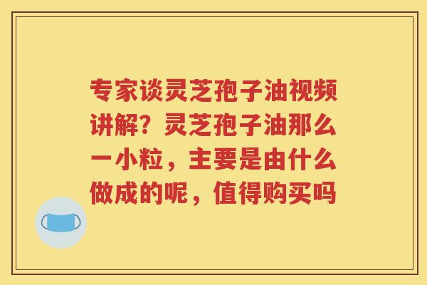 专家谈灵芝孢子油视频讲解？灵芝孢子油那么一小粒，主要是由什么做成的呢，值得购买吗