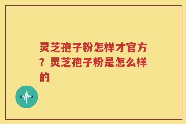 灵芝孢子粉怎样才官方？灵芝孢子粉是怎么样的