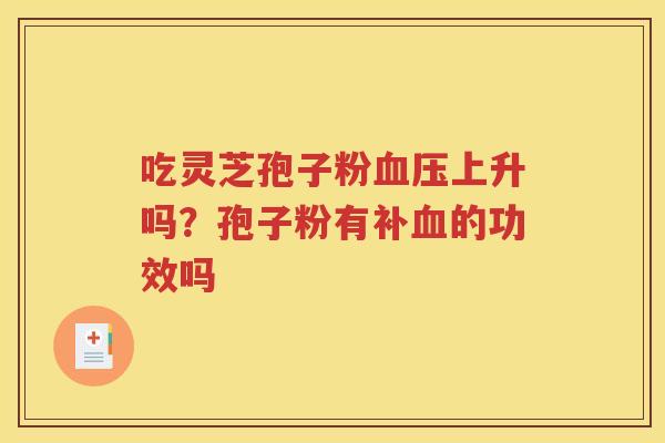 吃灵芝孢子粉血压上升吗？孢子粉有补血的功效吗