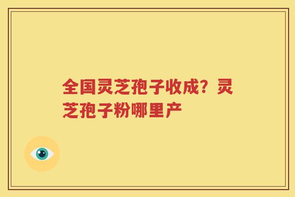 全国灵芝孢子收成？灵芝孢子粉哪里产