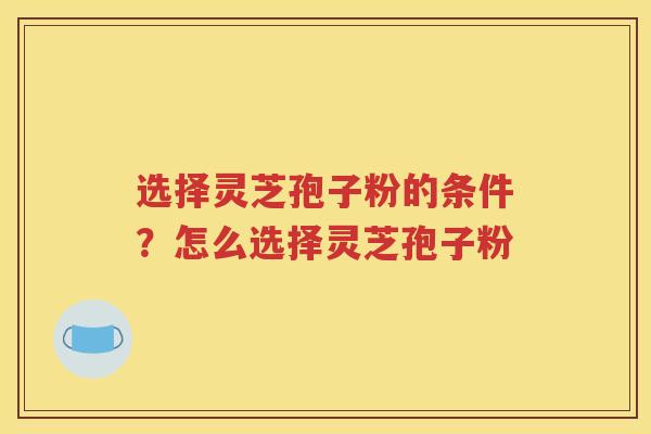 选择灵芝孢子粉的条件？怎么选择灵芝孢子粉