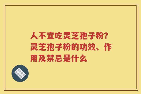 人不宜吃灵芝孢子粉？灵芝孢子粉的功效、作用及禁忌是什么