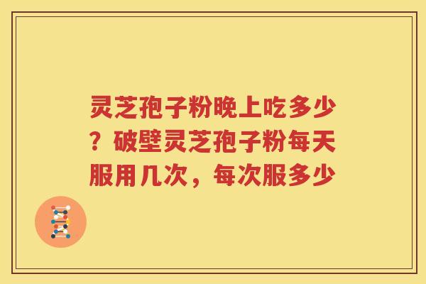 灵芝孢子粉晚上吃多少？破壁灵芝孢子粉每天服用几次，每次服多少