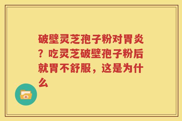 破壁灵芝孢子粉对胃炎？吃灵芝破壁孢子粉后就胃不舒服，这是为什么