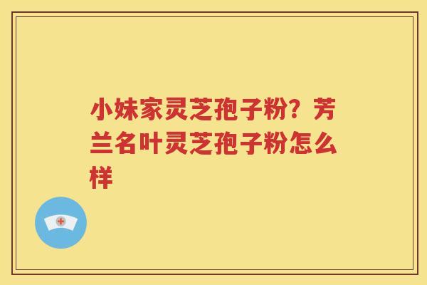 小妹家灵芝孢子粉？芳兰名叶灵芝孢子粉怎么样
