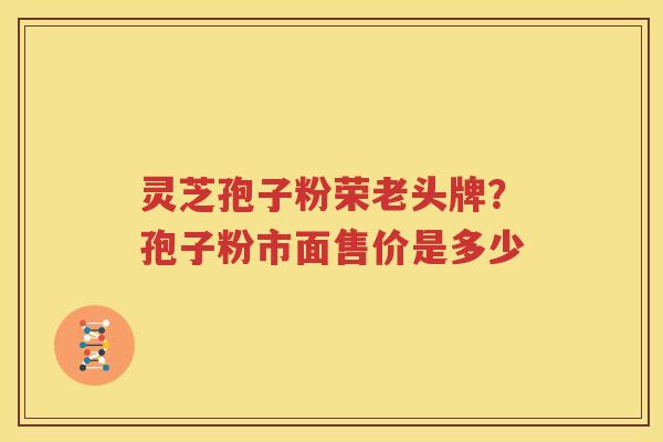 灵芝孢子粉荣老头牌？孢子粉市面售价是多少