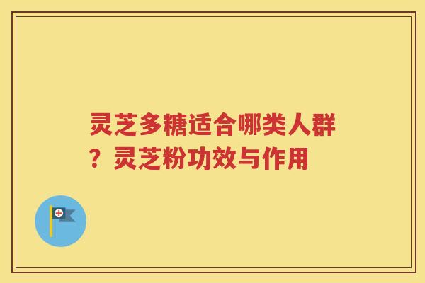 灵芝多糖适合哪类人群？灵芝粉功效与作用