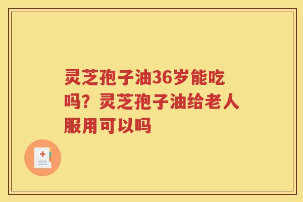 灵芝孢子油36岁能吃吗？灵芝孢子油给老人服用可以吗