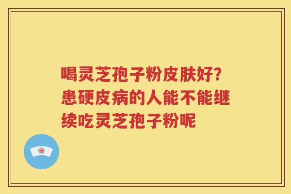 喝灵芝孢子粉皮肤好？患硬皮病的人能不能继续吃灵芝孢子粉呢