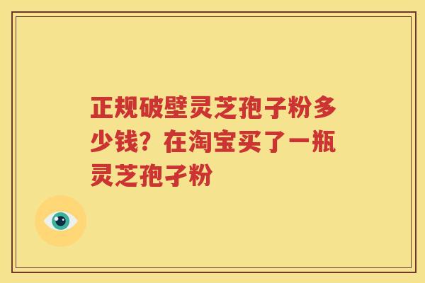 正规破壁灵芝孢子粉多少钱？在淘宝买了一瓶灵芝孢孑粉