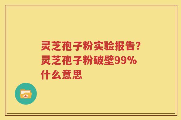 灵芝孢子粉实验报告？灵芝孢子粉破壁99%什么意思