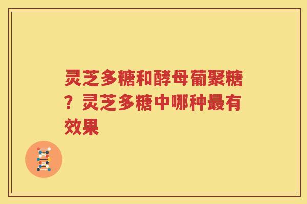 灵芝多糖和酵母葡聚糖？灵芝多糖中哪种最有效果
