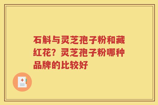石斛与灵芝孢子粉和藏红花？灵芝孢子粉哪种品牌的比较好