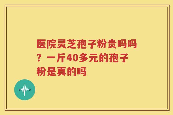 医院灵芝孢子粉贵吗吗？一斤40多元的孢子粉是真的吗