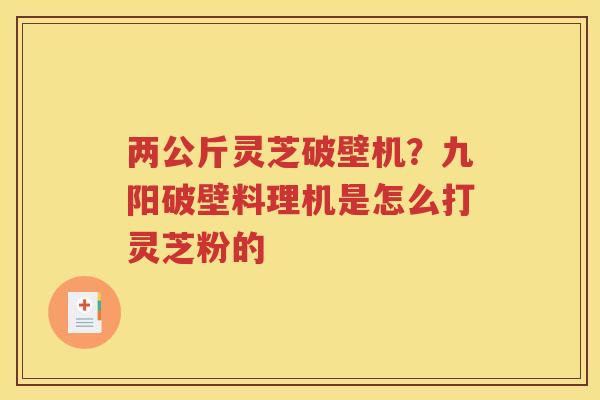 两公斤灵芝破壁机？九阳破壁料理机是怎么打灵芝粉的