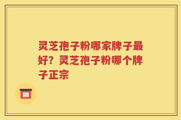 灵芝孢子粉哪家牌子最好？灵芝孢子粉哪个牌子正宗