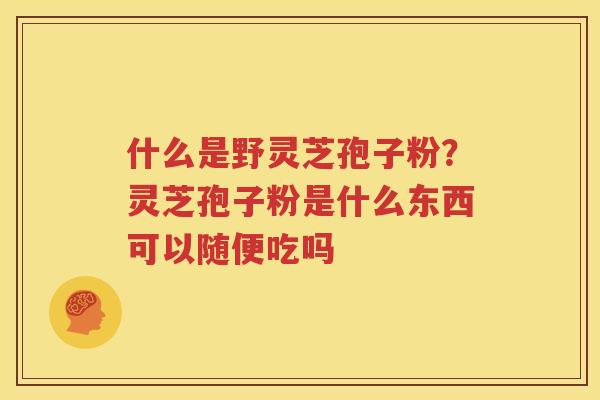 什么是野灵芝孢子粉？灵芝孢子粉是什么东西可以随便吃吗