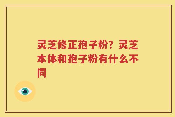 灵芝修正孢子粉？灵芝本体和孢子粉有什么不同