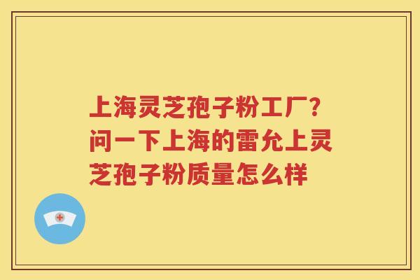 上海灵芝孢子粉工厂？问一下上海的雷允上灵芝孢子粉质量怎么样
