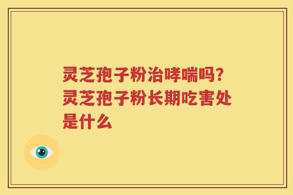 灵芝孢子粉治哮喘吗？灵芝孢子粉长期吃害处是什么