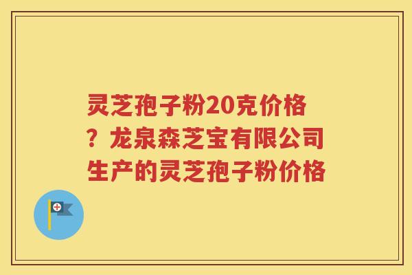 灵芝孢子粉20克价格？龙泉森芝宝有限公司生产的灵芝孢子粉价格