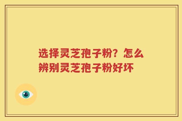 选择灵芝孢子粉？怎么辨别灵芝孢子粉好坏