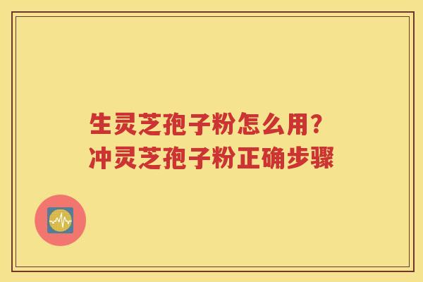 生灵芝孢子粉怎么用？冲灵芝孢子粉正确步骤