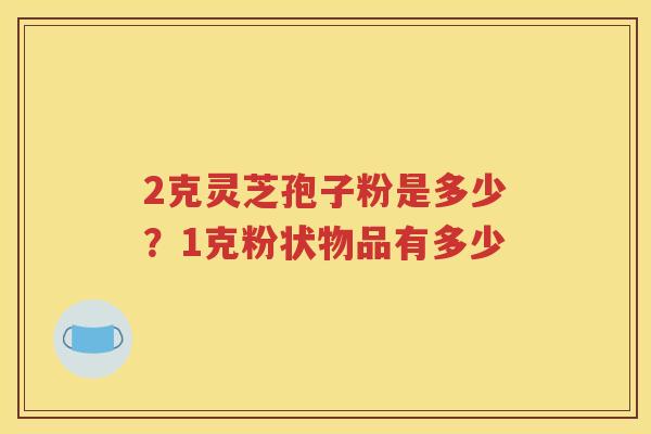 2克灵芝孢子粉是多少？1克粉状物品有多少