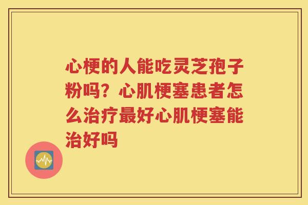 心梗的人能吃灵芝孢子粉吗？心肌梗塞患者怎么治疗最好心肌梗塞能治好吗