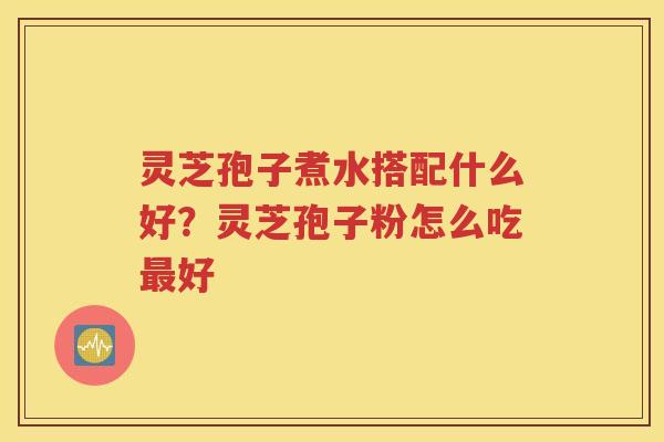 灵芝孢子煮水搭配什么好？灵芝孢子粉怎么吃最好