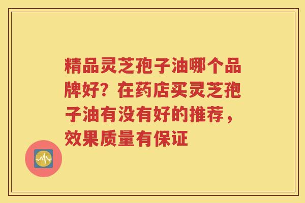 精品灵芝孢子油哪个品牌好？在药店买灵芝孢子油有没有好的推荐，效果质量有保证