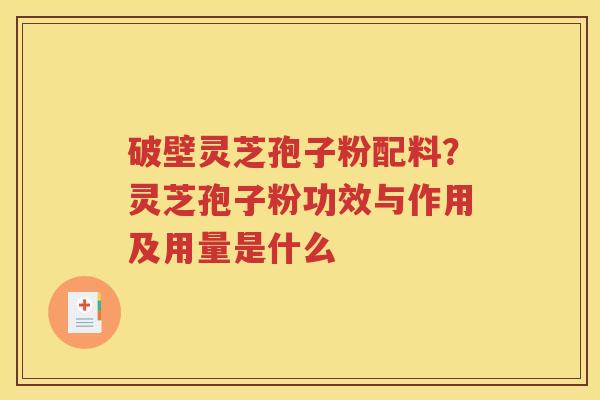 破壁灵芝孢子粉配料？灵芝孢子粉功效与作用及用量是什么
