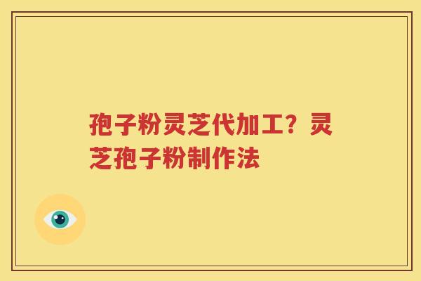 孢子粉灵芝代加工？灵芝孢子粉制作法