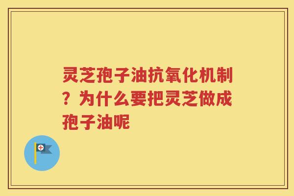 灵芝孢子油抗氧化机制？为什么要把灵芝做成孢子油呢