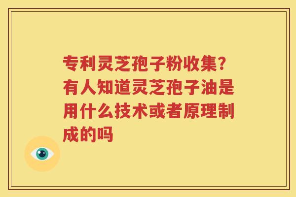 专利灵芝孢子粉收集？有人知道灵芝孢子油是用什么技术或者原理制成的吗