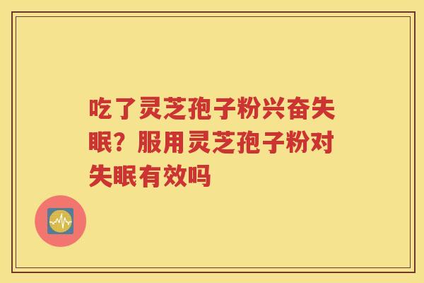 吃了灵芝孢子粉兴奋失眠？服用灵芝孢子粉对失眠有效吗