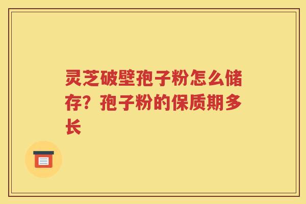 灵芝破壁孢子粉怎么储存？孢子粉的保质期多长